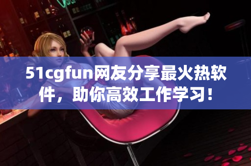 51cgfun网友分享最火热软件，助你高效工作学习！