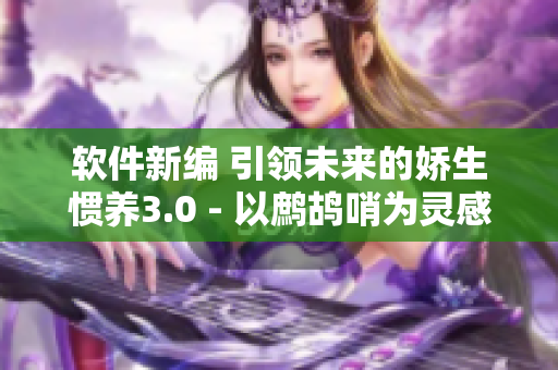 软件新编 引领未来的娇生惯养3.0 - 以鹧鸪哨为灵感的笔趣阁