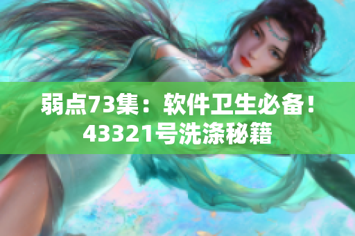 弱点73集：软件卫生必备！43321号洗涤秘籍