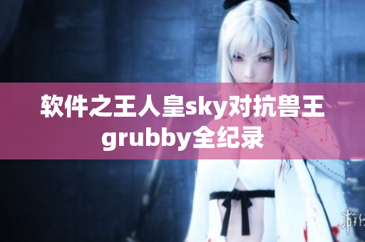 软件之王人皇sky对抗兽王grubby全纪录