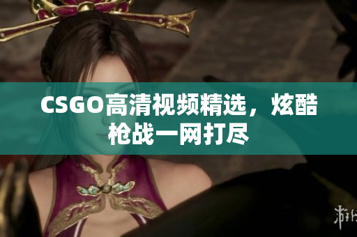 CSGO高清视频精选，炫酷枪战一网打尽