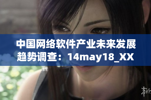 中国网络软件产业未来发展趋势调查：14may18_XXXXXLmedjyf