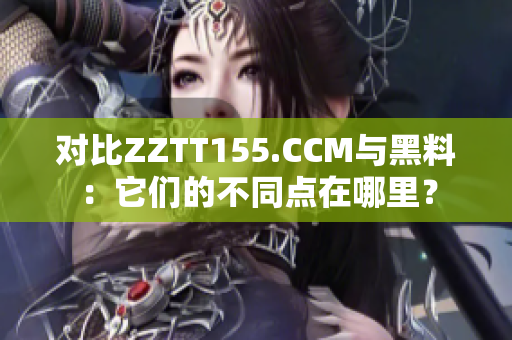 对比ZZTT155.CCM与黑料：它们的不同点在哪里？