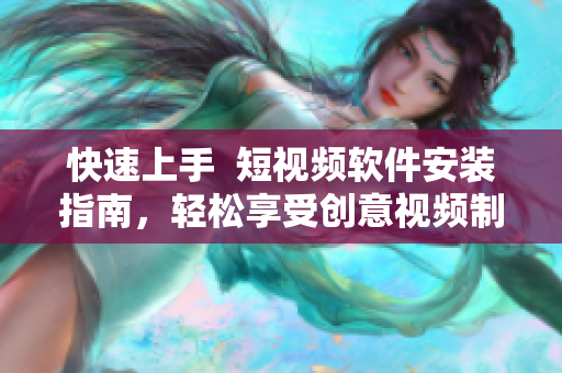 快速上手  短视频软件安装指南，轻松享受创意视频制作