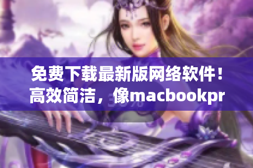 免费下载最新版网络软件！高效简洁，像macbookpro一样流畅体验！