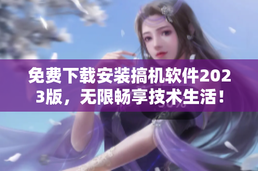 免费下载安装搞机软件2023版，无限畅享技术生活！