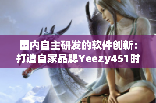 国内自主研发的软件创新：打造自家品牌Yeezy451时尚之路