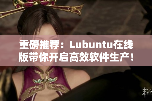 重磅推荐：Lubuntu在线版带你开启高效软件生产！