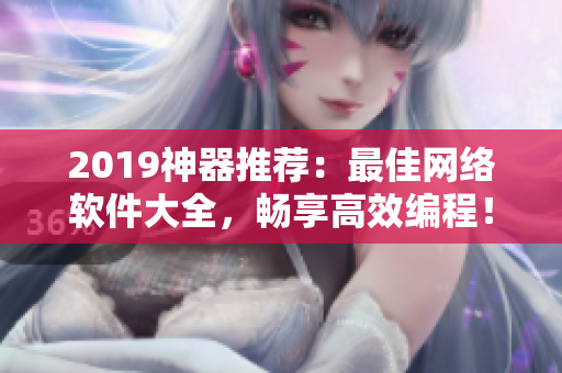 2019神器推荐：最佳网络软件大全，畅享高效编程！