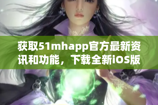 获取51mhapp官方最新资讯和功能，下载全新iOS版本！