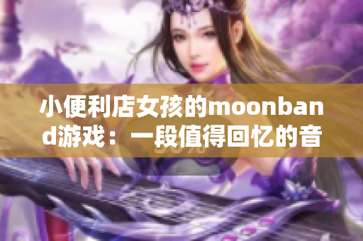 小便利店女孩的moonband游戏：一段值得回忆的音乐旅程