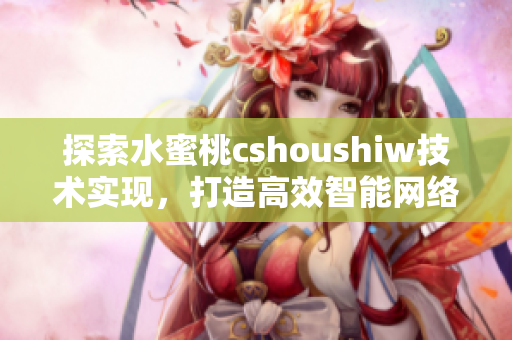 探索水蜜桃cshoushiw技术实现，打造高效智能网络软件