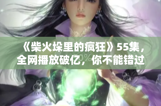 《柴火垛里的疯狂》55集，全网播放破亿，你不能错过的热门电视剧