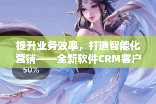 提升业务效率，打造智能化营销——全新软件CRM客户管理系统