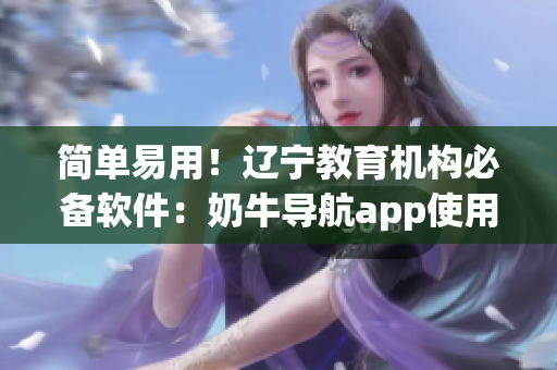 简单易用！辽宁教育机构必备软件：奶牛导航app使用攻略