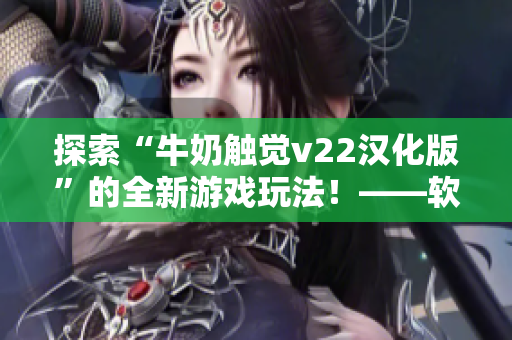 探索“牛奶触觉v22汉化版”的全新游戏玩法！——软件体验分享