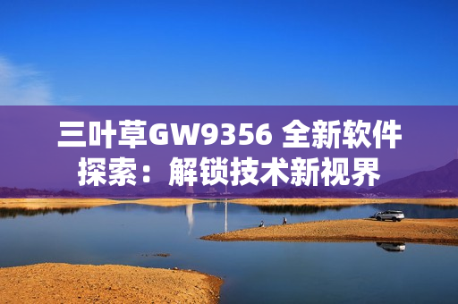 三叶草GW9356 全新软件探索：解锁技术新视界