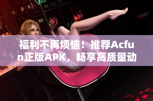 福利不再烦恼！推荐Acfun正版APK，畅享高质量动漫资源