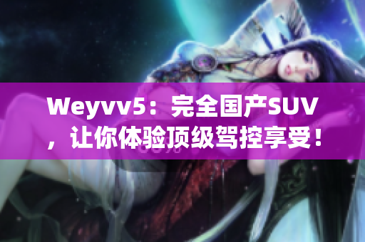 Weyvv5：完全国产SUV，让你体验顶级驾控享受！