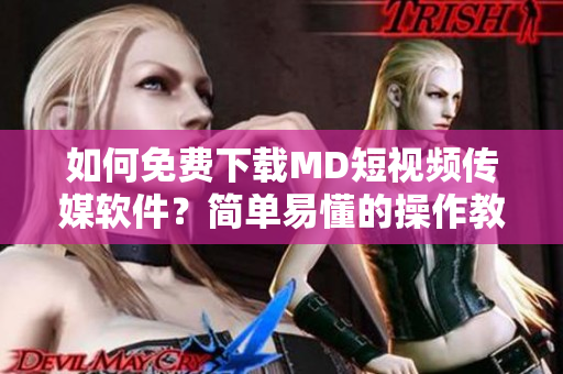 如何免费下载MD短视频传媒软件？简单易懂的操作教程！