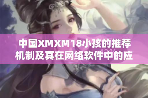 中国XMXM18小孩的推荐机制及其在网络软件中的应用