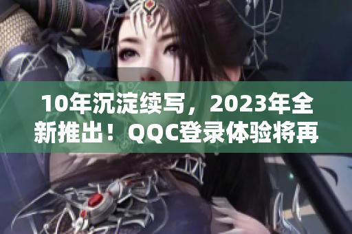 10年沉淀续写，2023年全新推出！QQC登录体验将再次刷新！