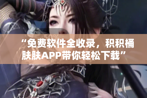 “免费软件全收录，积积桶肤肤APP带你轻松下载”