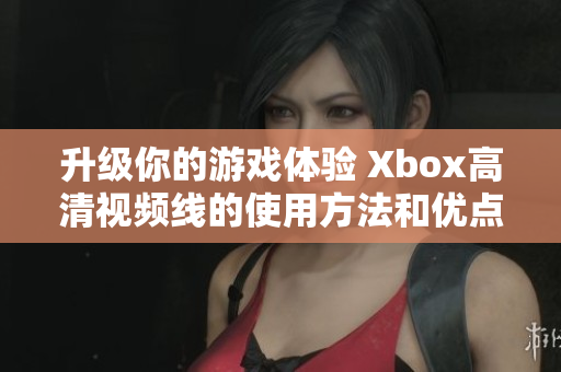 升级你的游戏体验 Xbox高清视频线的使用方法和优点