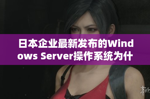 日本企业最新发布的Windows Server操作系统为什么备受瞩目？