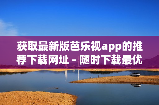 获取最新版芭乐视app的推荐下载网址 - 随时下载最优版本的芭乐视app