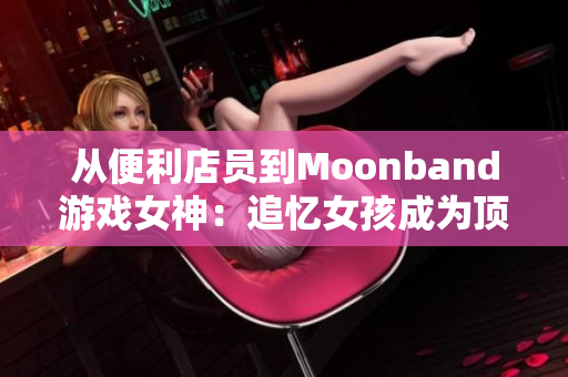 从便利店员到Moonband游戏女神：追忆女孩成为顶级玩家的故事