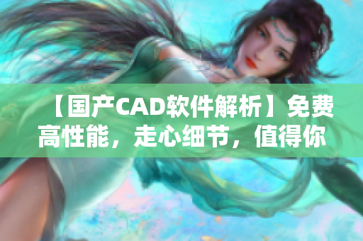 【国产CAD软件解析】免费高性能，走心细节，值得你一试！