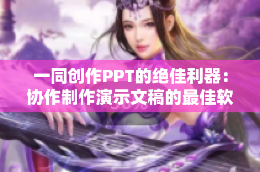 一同创作PPT的绝佳利器：协作制作演示文稿的最佳软件