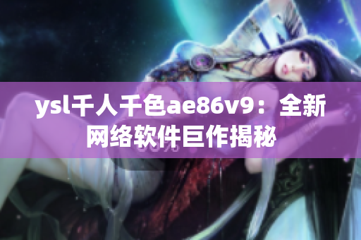 ysl千人千色ae86v9：全新网络软件巨作揭秘