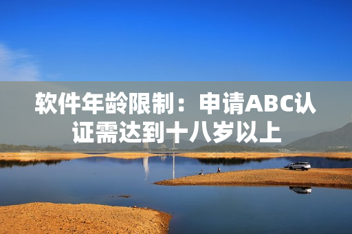 软件年龄限制：申请ABC认证需达到十八岁以上