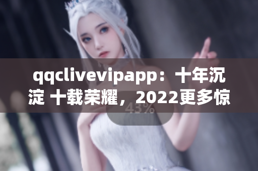 qqclivevipapp：十年沉淀 十载荣耀，2022更多惊喜等你来体验