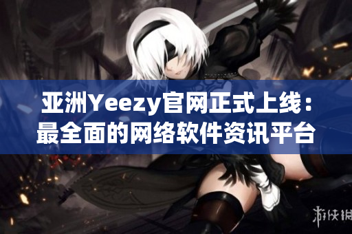 亚洲Yeezy官网正式上线：最全面的网络软件资讯平台