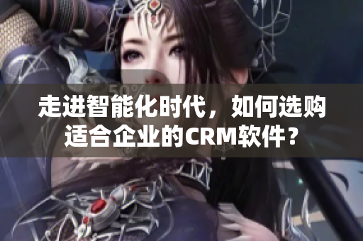 走进智能化时代，如何选购适合企业的CRM软件？