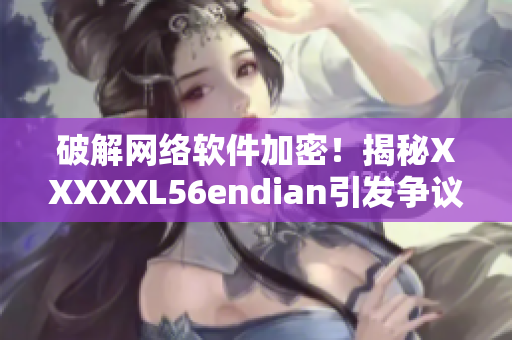 破解网络软件加密！揭秘XXXXXL56endian引发争议的重要性