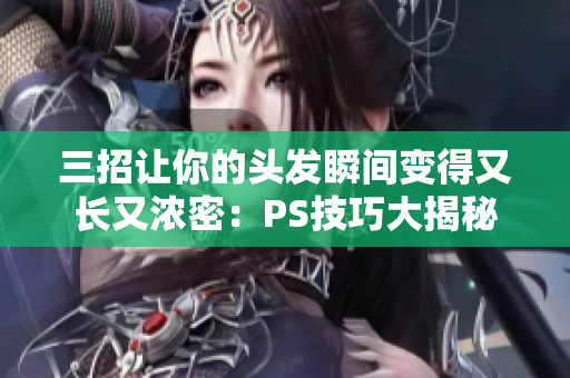 三招让你的头发瞬间变得又长又浓密：PS技巧大揭秘