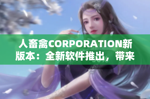 人畜禽CORPORATION新版本：全新软件推出，带来创新功能