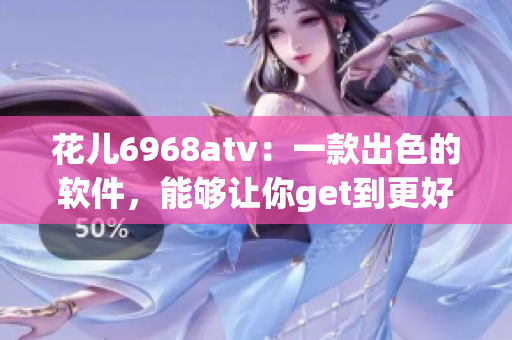 花儿6968atv：一款出色的软件，能够让你get到更好的用户体验