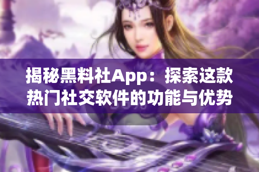 揭秘黑料社App：探索这款热门社交软件的功能与优势