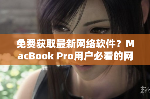 免费获取最新网络软件？MacBook Pro用户必看的网站分享！