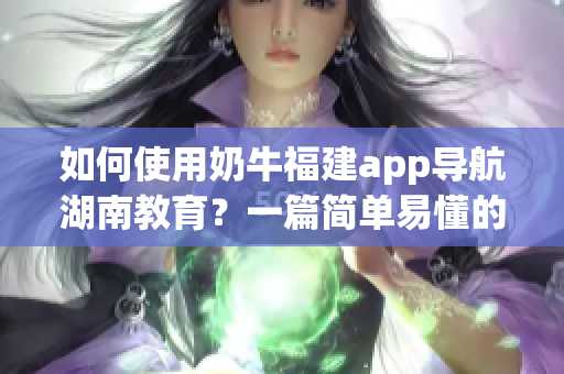 如何使用奶牛福建app导航湖南教育？一篇简单易懂的软件操作教程！