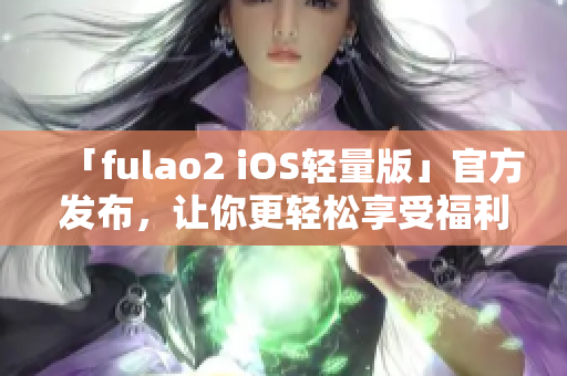 「fulao2 iOS轻量版」官方发布，让你更轻松享受福利！