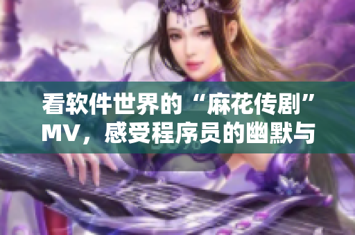 看软件世界的“麻花传剧”MV，感受程序员的幽默与智慧！