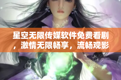 星空无限传媒软件免费看剧，激情无限畅享，流畅观影新体验