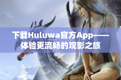 下载Huluwa官方App——体验更流畅的观影之旅