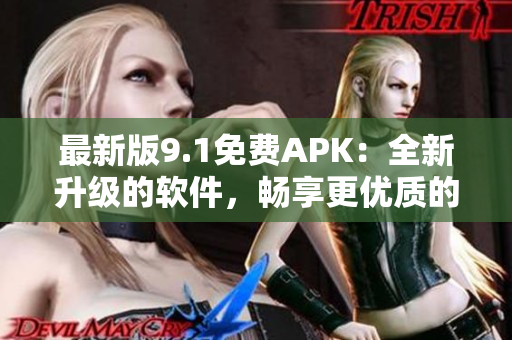 最新版9.1免费APK：全新升级的软件，畅享更优质的使用体验